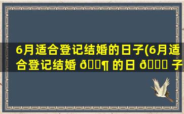 6月适合登记结婚的日子(6月适合登记结婚 🐶 的日 🐎 子是哪一天)